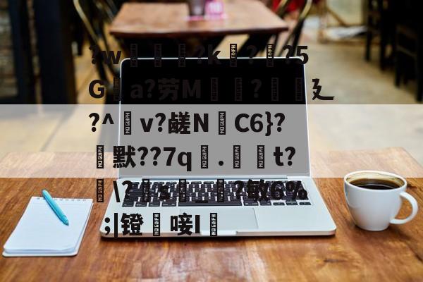 开云注册网址-?w葾瀃?k痁?闃?5Ga?劳M湯?譏廴?^瀉v?鹾N跈C6}?焾默??7q漧.倞騚t?鵆\?s_?敏6%|镫唼I婡的简单介绍